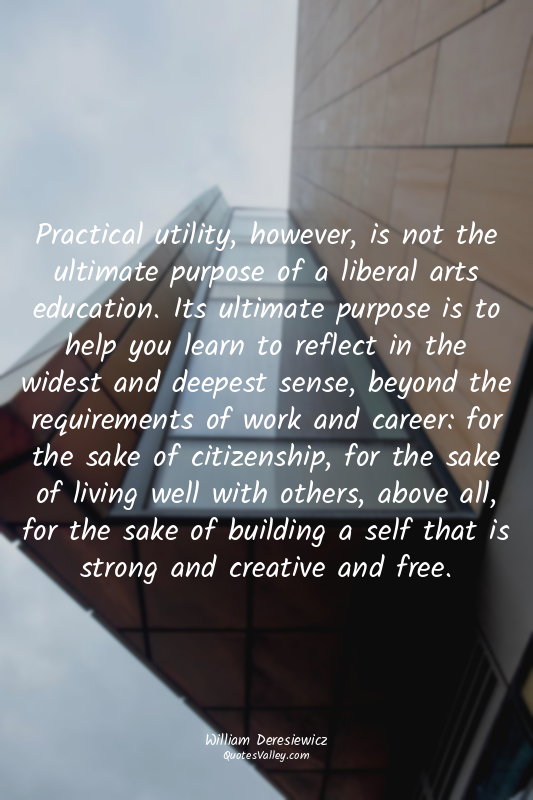 Practical utility, however, is not the ultimate purpose of a liberal arts educat...