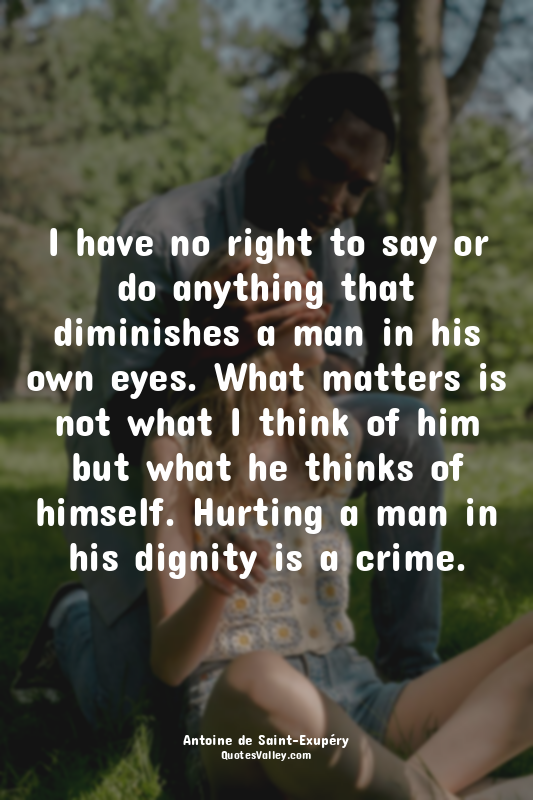 I have no right to say or do anything that diminishes a man in his own eyes. Wha...