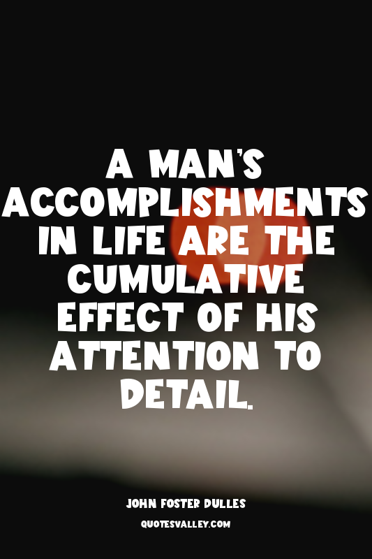 A man’s accomplishments in life are the cumulative effect of his attention to de...