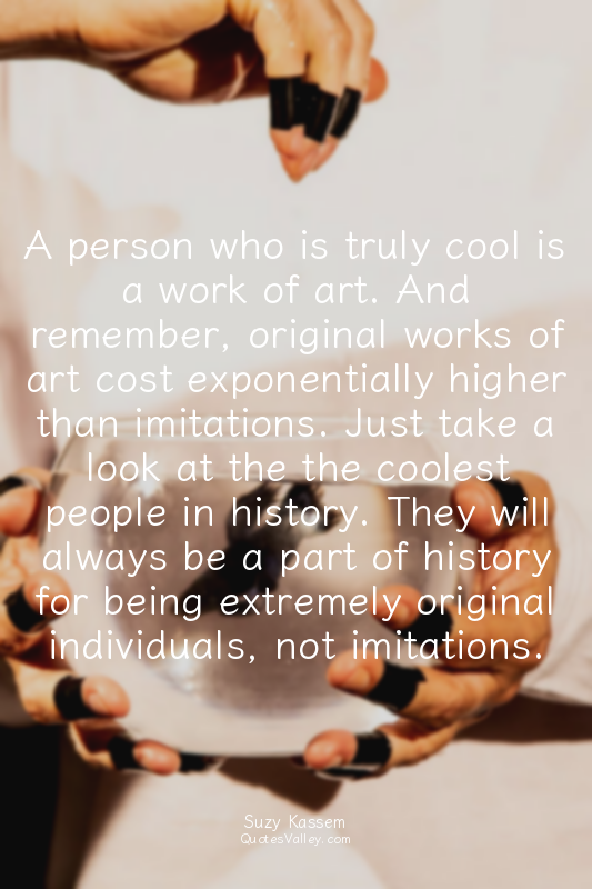 A person who is truly cool is a work of art. And remember, original works of art...