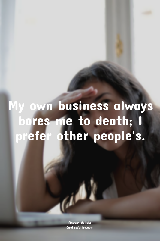 My own business always bores me to death; I prefer other people's.