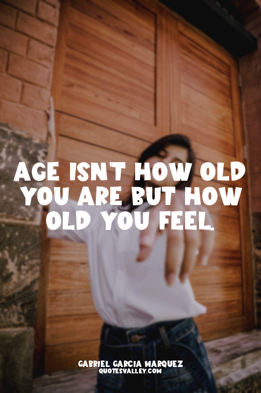 Age isn't how old you are but how old you feel.