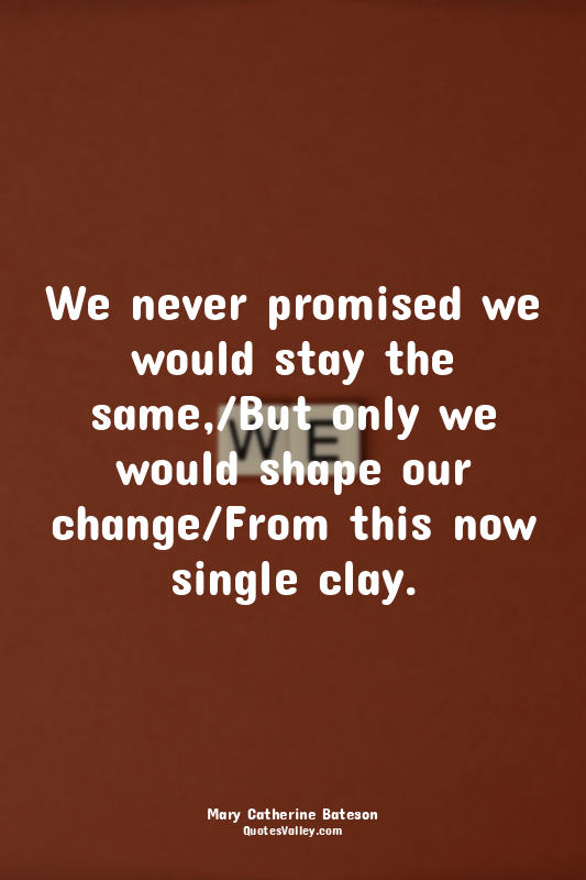 We never promised we would stay the same,/But only we would shape our change/Fro...