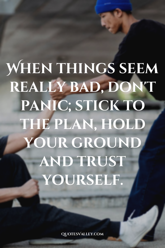 When things seem really bad, don't panic; stick to the plan, hold your ground an...
