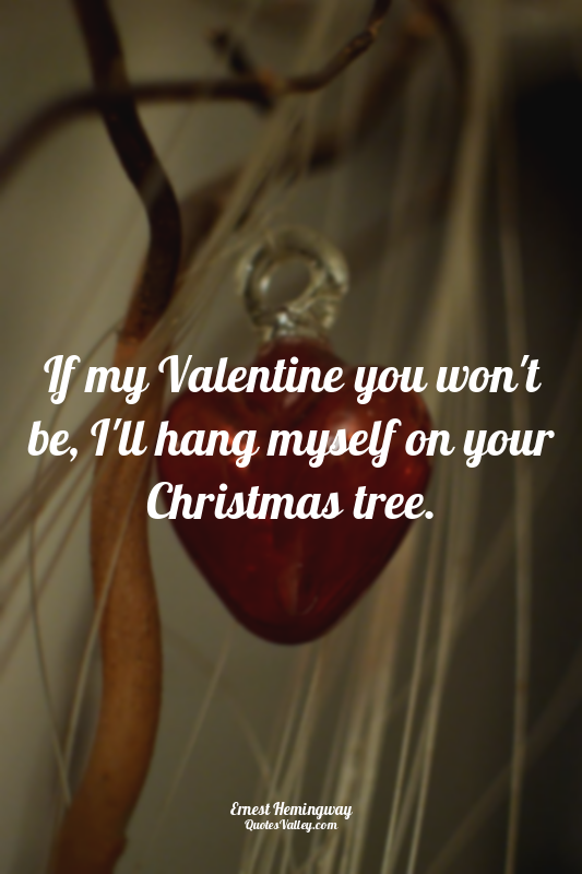 If my Valentine you won't be, I'll hang myself on your Christmas tree.