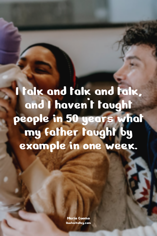 I talk and talk and talk, and I haven’t taught people in 50 years what my father...