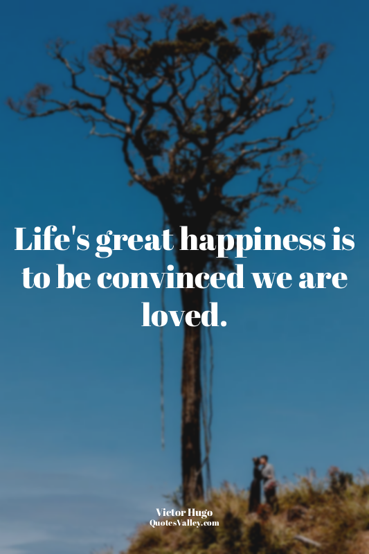 Life's great happiness is to be convinced we are loved.