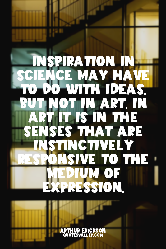 Inspiration in Science may have to do with ideas, but not in Art. In art it is i...