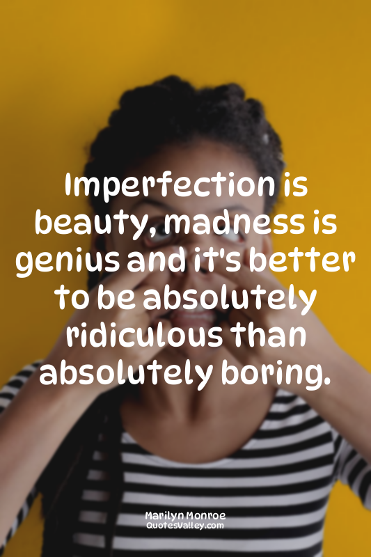 Imperfection is beauty, madness is genius and it's better to be absolutely ridic...
