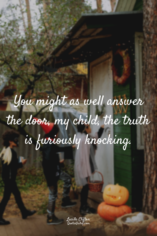 You might as well answer the door, my child, the truth is furiously knocking.