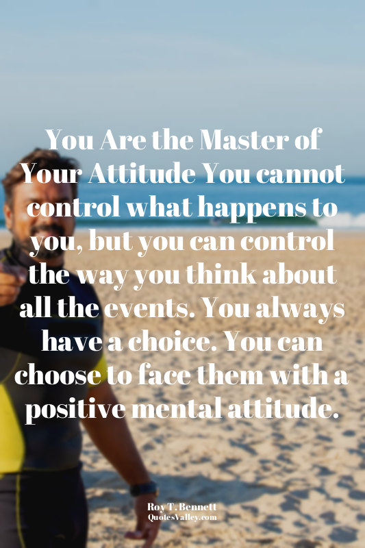 You Are the Master of Your Attitude You cannot control what happens to you, but...
