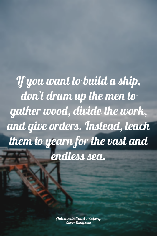 If you want to build a ship, don’t drum up the men to gather wood, divide the wo...