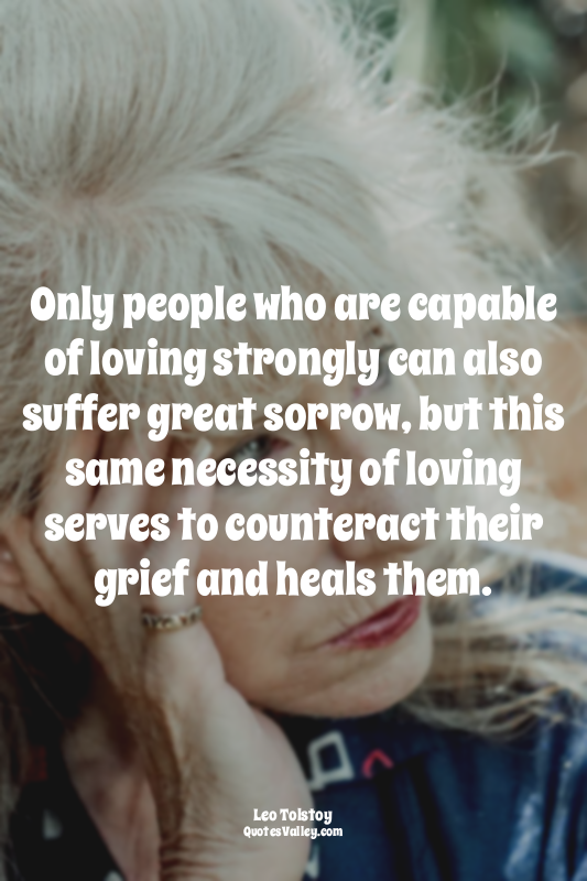 Only people who are capable of loving strongly can also suffer great sorrow, but...