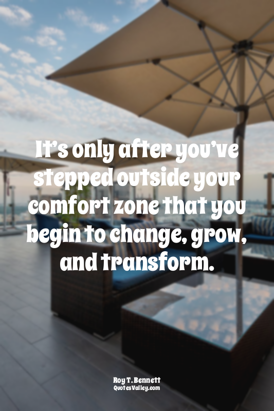 It’s only after you’ve stepped outside your comfort zone that you begin to chang...