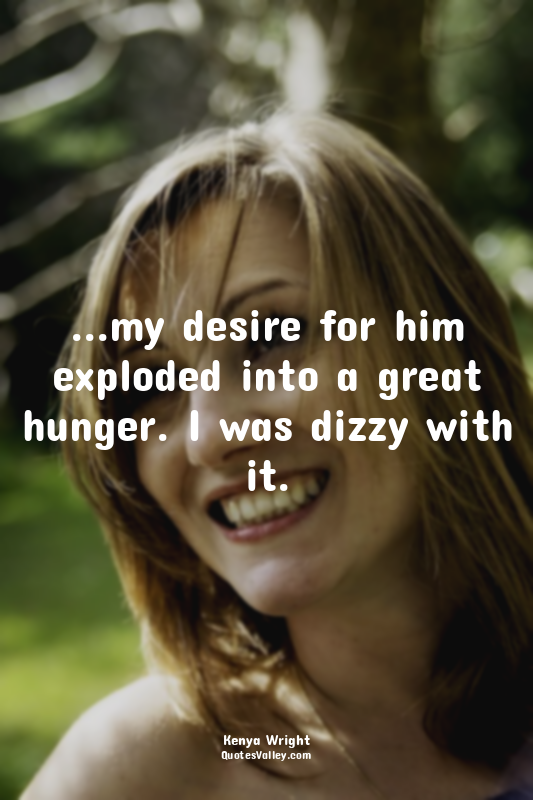 ...my desire for him exploded into a great hunger. I was dizzy with it.