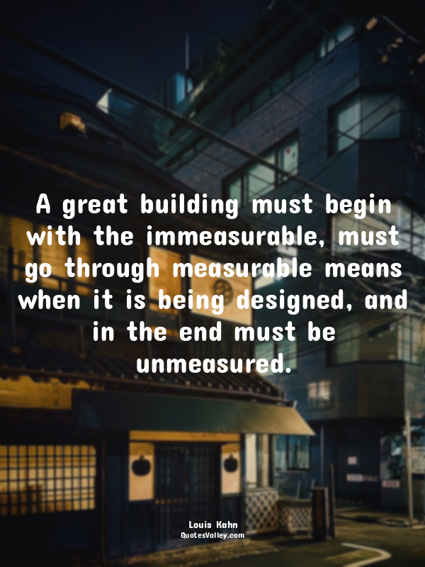 A great building must begin with the immeasurable, must go through measurable me...
