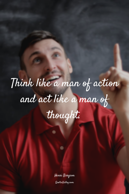 Think like a man of action and act like a man of thought.