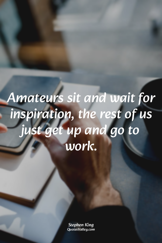 Amateurs sit and wait for inspiration, the rest of us just get up and go to work...