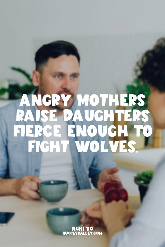 Angry mothers raise daughters fierce enough to fight wolves.