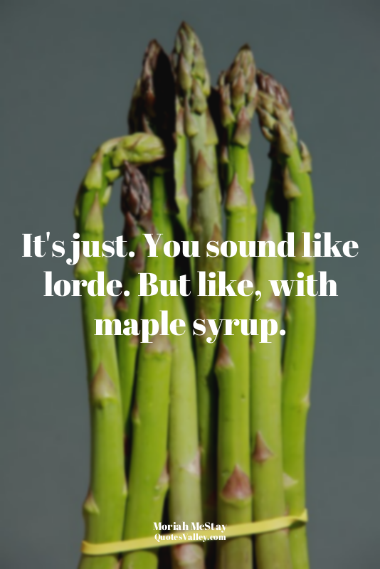 It's just. You sound like lorde. But like, with maple syrup.