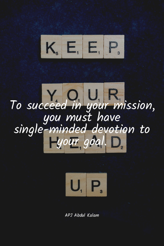 To succeed in your mission, you must have single-minded devotion to your goal.