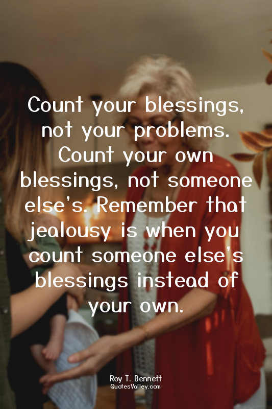 Count your blessings, not your problems. Count your own blessings, not someone e...