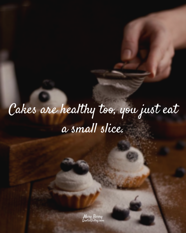 Cakes are healthy too, you just eat a small slice.