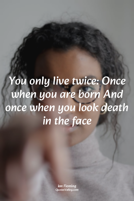 You only live twice: Once when you are born And once when you look death in the...