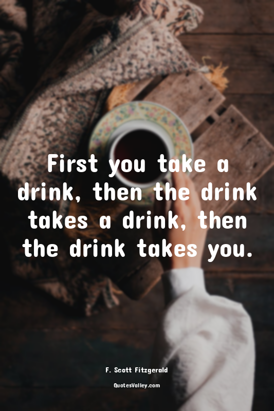 First you take a drink, then the drink takes a drink, then the drink takes you.