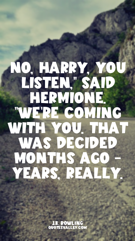 No, Harry, you listen," said Hermione. "We're coming with you. That was decided...