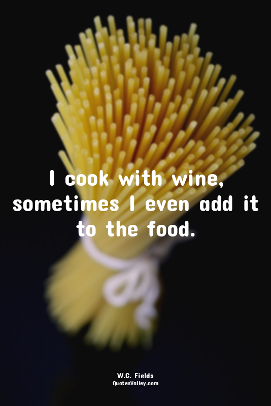 I cook with wine, sometimes I even add it to the food.