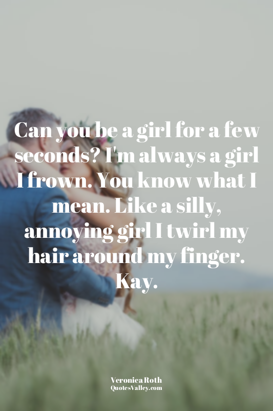 Can you be a girl for a few seconds? I'm always a girl I frown. You know what I...