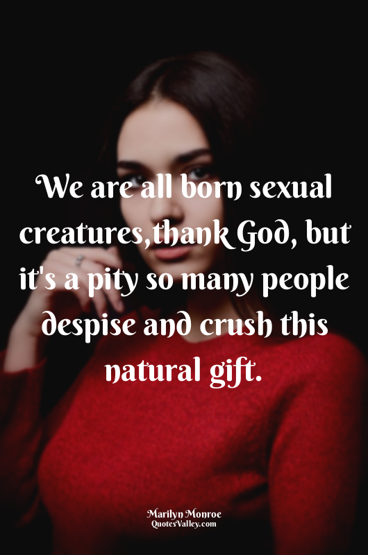 We are all born sexual creatures,thank God, but it's a pity so many people despi...