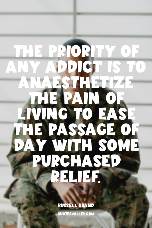 The priority of any addict is to anaesthetize the pain of living to ease the pas...