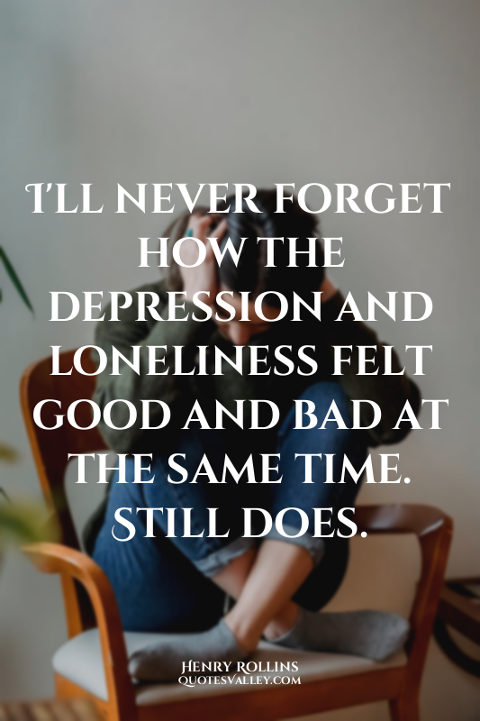 I'll never forget how the depression and loneliness felt good and bad at the sam...