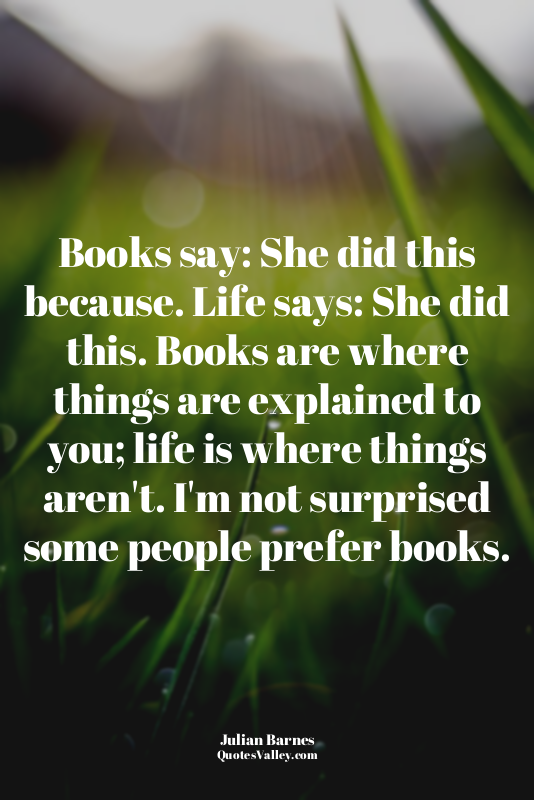 Books say: She did this because. Life says: She did this. Books are where things...