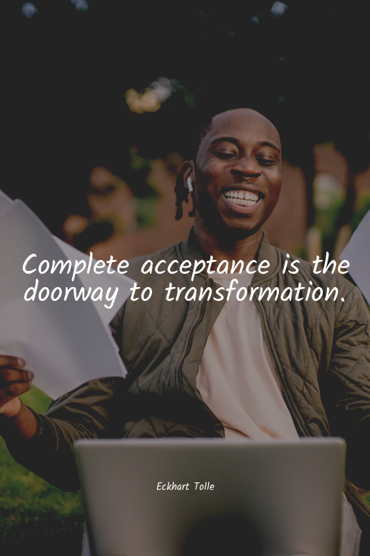 Complete acceptance is the doorway to transformation.