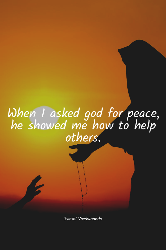 When I asked god for peace, he showed me how to help others.