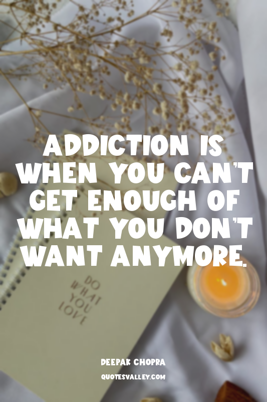 Addiction is when you can’t get enough of what you don’t want anymore.