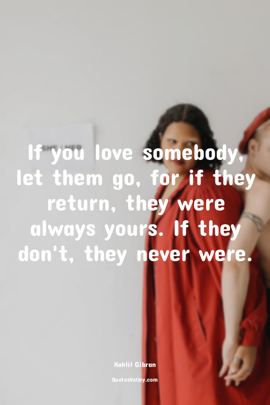 If you love somebody, let them go, for if they return, they were always yours. I...