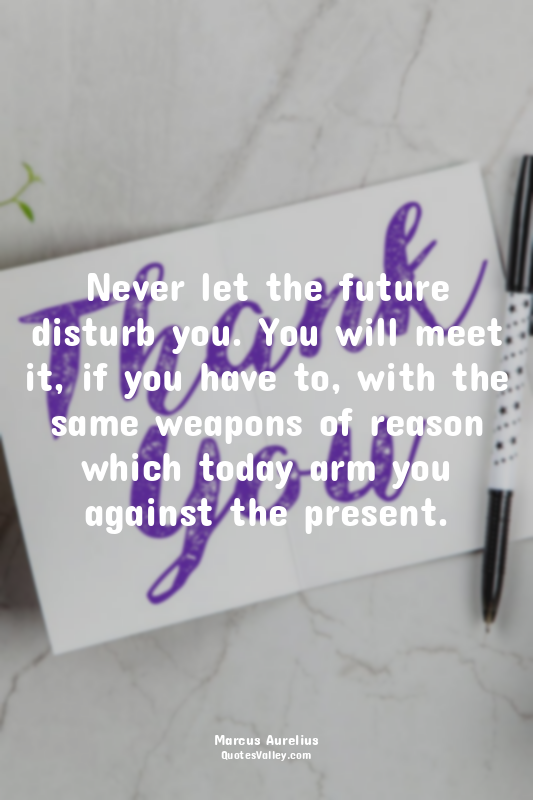 Never let the future disturb you. You will meet it, if you have to, with the sam...