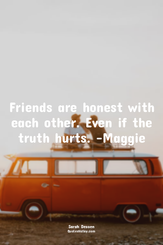 Friends are honest with each other. Even if the truth hurts. -Maggie