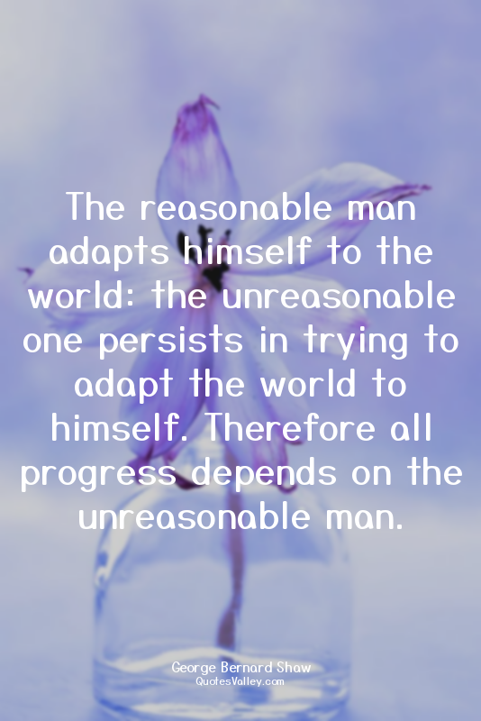 The reasonable man adapts himself to the world: the unreasonable one persists in...