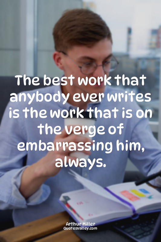 The best work that anybody ever writes is the work that is on the verge of embar...