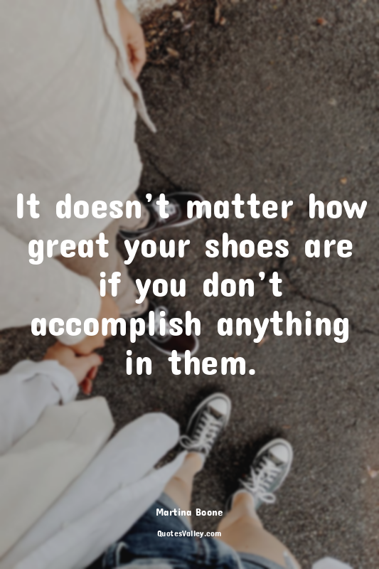 It doesn’t matter how great your shoes are if you don’t accomplish anything in t...