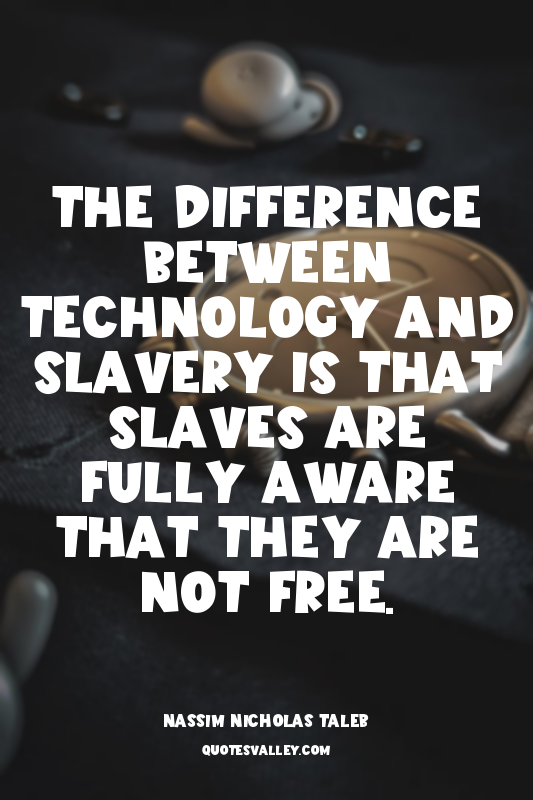 The difference between technology and slavery is that slaves are fully aware tha...
