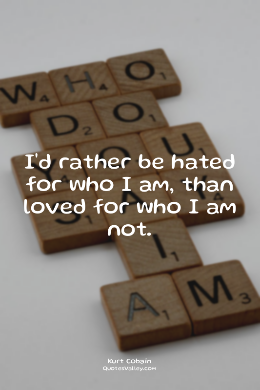 I'd rather be hated for who I am, than loved for who I am not.