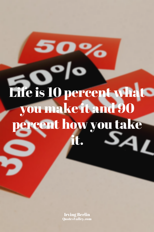 Life is 10 percent what you make it and 90 percent how you take it.