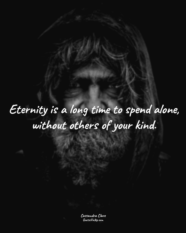 Eternity is a long time to spend alone, without others of your kind.