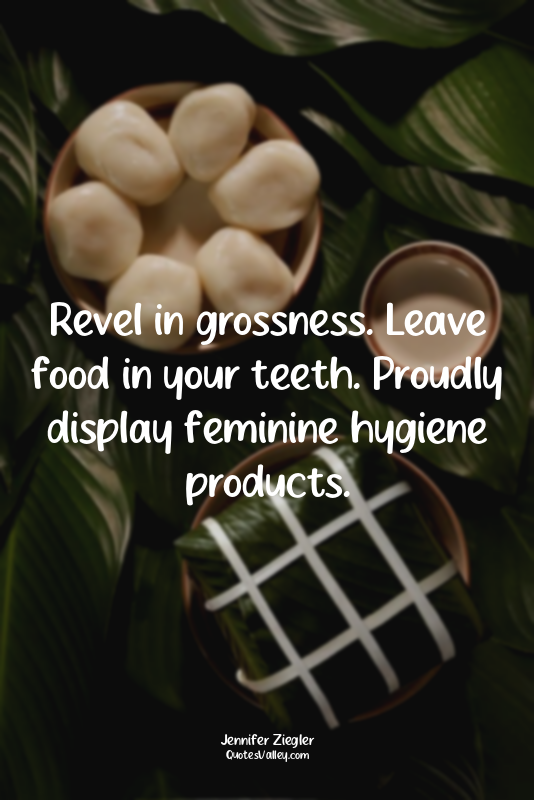 Revel in grossness. Leave food in your teeth. Proudly display feminine hygiene p...